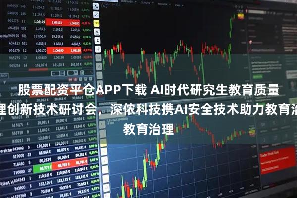 股票配资平仓APP下载 AI时代研究生教育质量治理创新技术研讨会，深侬科技携AI安全技术助力教育治理