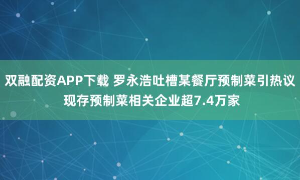 双融配资APP下载 罗永浩吐槽某餐厅预制菜引热议 现存预制菜相关企业超7.4万家