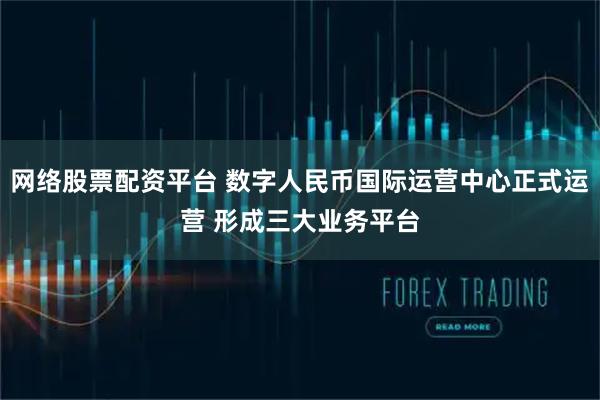 网络股票配资平台 数字人民币国际运营中心正式运营 形成三大业务平台