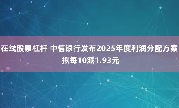 在线股票杠杆 中信银行发布2025年度利润分配方案 拟每10派1.93元