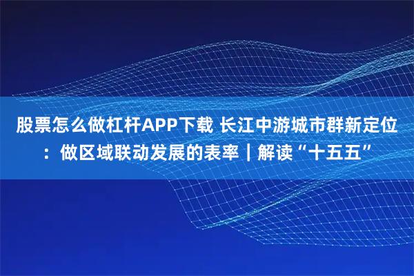 股票怎么做杠杆APP下载 长江中游城市群新定位:做区域联动发展的表率|解读“十五五”