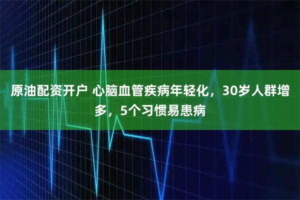 原油配资开户 心脑血管疾病年轻化，30岁人群增多，5个习惯易患病