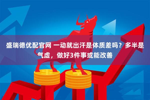 盛瑞德优配官网 一动就出汗是体质差吗？多半是气虚，做好3件事或能改善