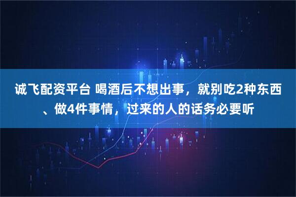 诚飞配资平台 喝酒后不想出事，就别吃2种东西、做4件事情，过来的人的话务必要听