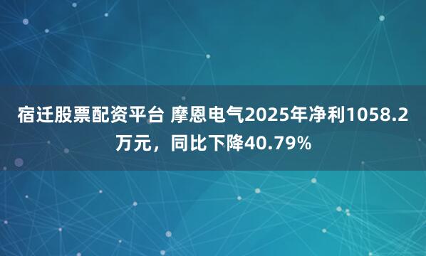 宿迁股票配资平台 摩恩电气2025年净利1058.2万元,同比下降40.79%