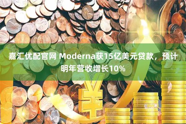 嘉汇优配官网 Moderna获15亿美元贷款，预计明年营收增长10%