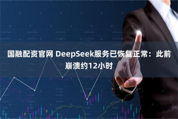 国融配资官网 DeepSeek服务已恢复正常:此前崩溃约12小时