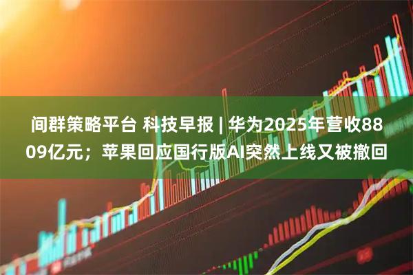 间群策略平台 科技早报 | 华为2025年营收8809亿元;苹果回应国行版AI突然上线又被撤回