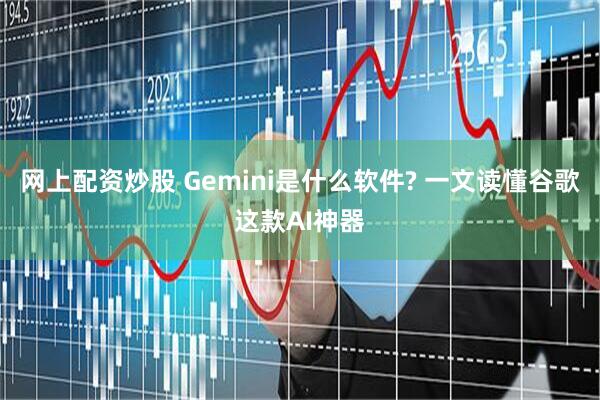 网上配资炒股 Gemini是什么软件? 一文读懂谷歌这款AI神器