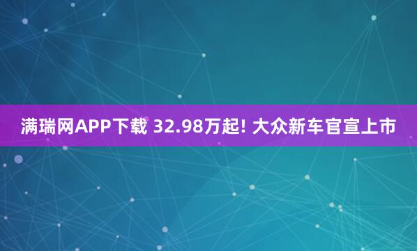 满瑞网APP下载 32.98万起! 大众新车官宣上市