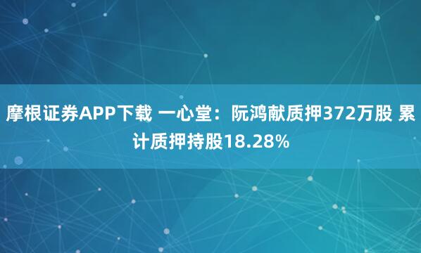 摩根证券APP下载 一心堂：阮鸿献质押372万股 累计质押持股18.28%
