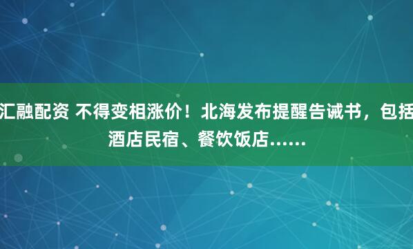 汇融配资 不得变相涨价！北海发布提醒告诫书，包括酒店民宿、餐饮饭店......