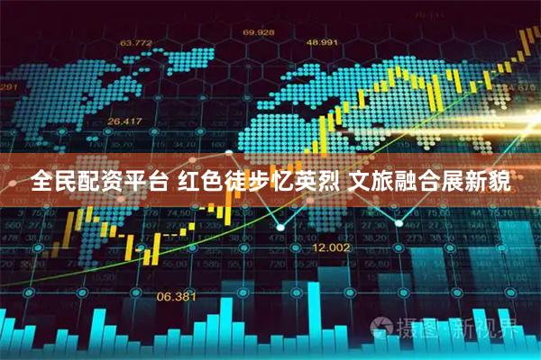 全民配资平台 红色徒步忆英烈 文旅融合展新貌