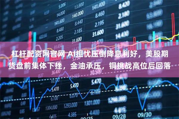杠杆配资网官网 AI担忧压倒降息利好，美股期货盘前集体下挫，金油承压，铜挑战高位后回落