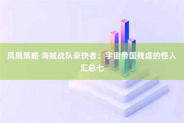 凤凰策略 海贼战队豪快者：宇宙帝国残虐的怪人汇总七