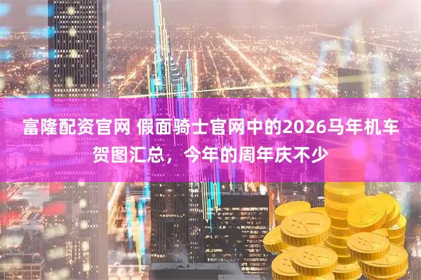 富隆配资官网 假面骑士官网中的2026马年机车贺图汇总，今年的周年庆不少