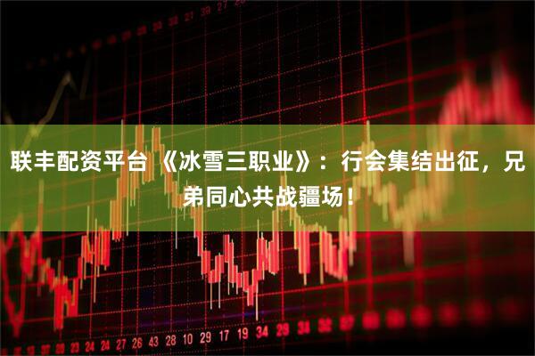 联丰配资平台 《冰雪三职业》：行会集结出征，兄弟同心共战疆场！