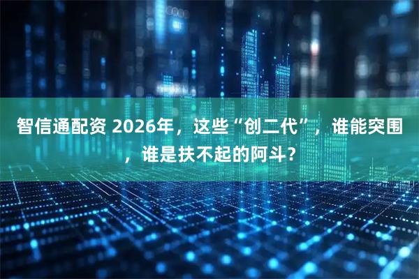 智信通配资 2026年，这些“创二代”，谁能突围，谁是扶不起的阿斗？