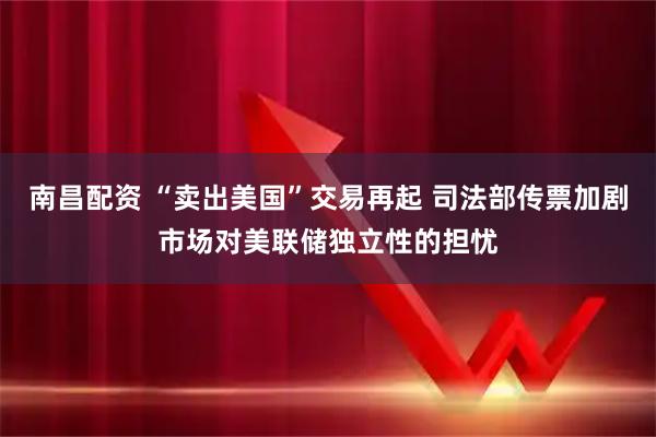 南昌配资 “卖出美国”交易再起 司法部传票加剧市场对美联储独立性的担忧