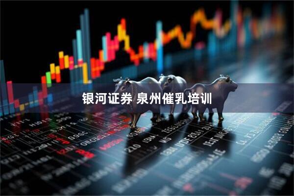 银河证券 泉州催乳培训