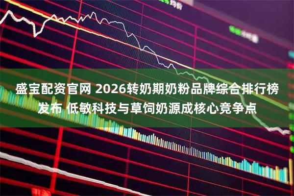 盛宝配资官网 2026转奶期奶粉品牌综合排行榜发布 低敏科技与草饲奶源成核心竞争点