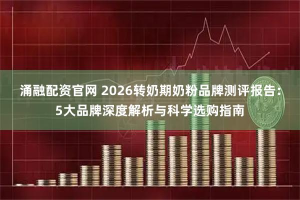 涌融配资官网 2026转奶期奶粉品牌测评报告：5大品牌深度解析与科学选购指南