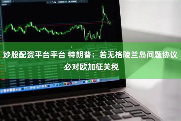 炒股配资平台平台 特朗普：若无格陵兰岛问题协议 必对欧加征关税