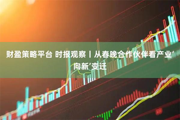 财盈策略平台 时报观察丨从春晚合作伙伴看产业‘向新’变迁