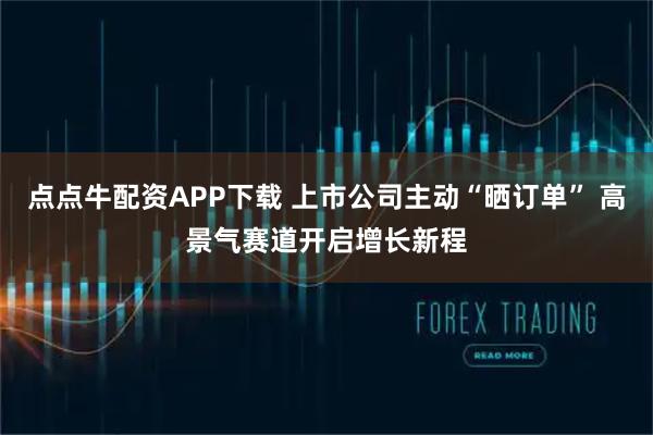 点点牛配资APP下载 上市公司主动“晒订单” 高景气赛道开启增长新程