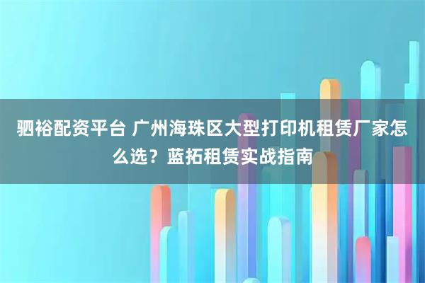 驷裕配资平台 广州海珠区大型打印机租赁厂家怎么选？蓝拓租赁实战指南