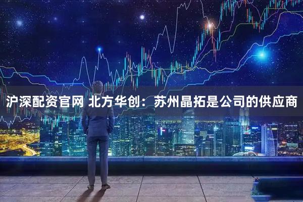 沪深配资官网 北方华创：苏州晶拓是公司的供应商