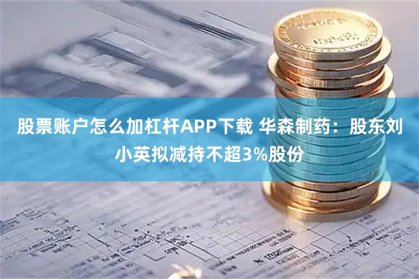 股票账户怎么加杠杆APP下载 华森制药：股东刘小英拟减持不超3%股份