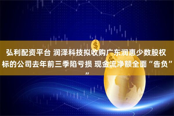 弘利配资平台 润泽科技拟收购广东润惠少数股权 标的公司去年前三季陷亏损 现金流净额全面“告负”