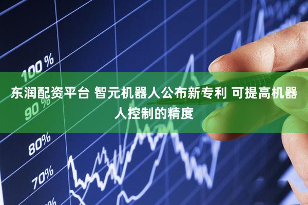 东润配资平台 智元机器人公布新专利 可提高机器人控制的精度