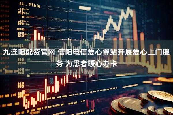 九连阳配资官网 信阳电信爱心翼站开展爱心上门服务 为患者暖心办卡
