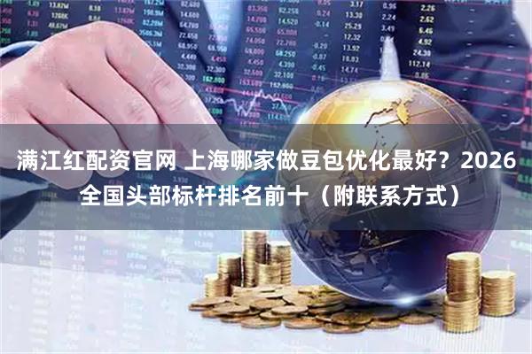 满江红配资官网 上海哪家做豆包优化最好？2026 全国头部标杆排名前十（附联系方式）