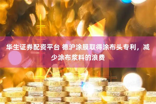 华生证券配资平台 德沪涂膜取得涂布头专利，减少涂布浆料的浪费