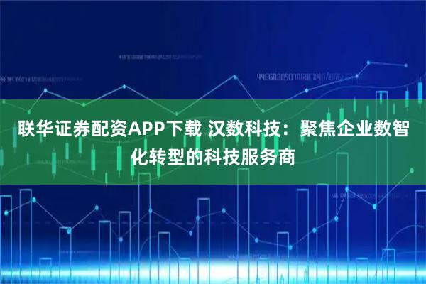 联华证券配资APP下载 汉数科技：聚焦企业数智化转型的科技服务商