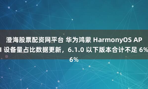 澄海股票配资网平台 华为鸿蒙 HarmonyOS API 设备量占比数据更新，6.1.0 以下版本合计不足 6%