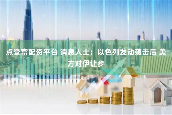 点登富配资平台 消息人士：以色列发动袭击后 美方对伊让步