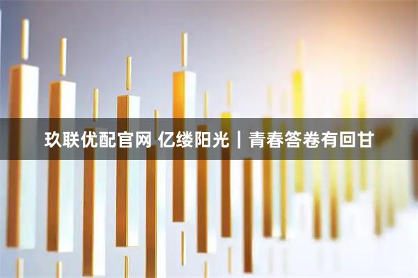玖联优配官网 亿缕阳光｜青春答卷有回甘