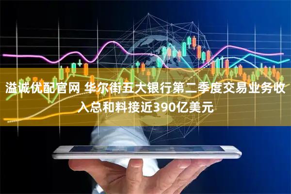 溢诚优配官网 华尔街五大银行第二季度交易业务收入总和料接近390亿美元