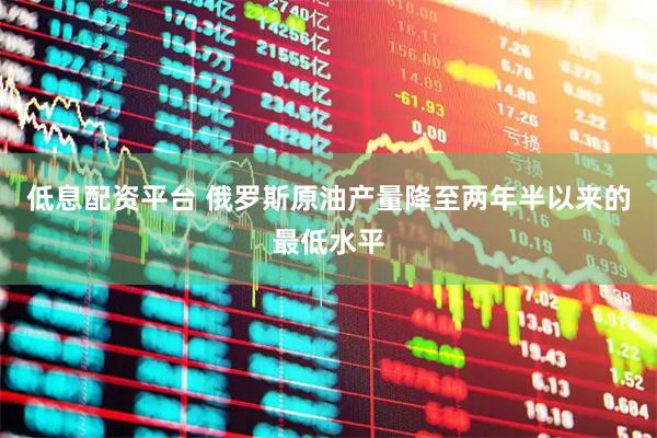 低息配资平台 俄罗斯原油产量降至两年半以来的最低水平