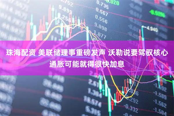 珠海配资 美联储理事重磅发声 沃勒说要驾驭核心通胀可能就得很快加息