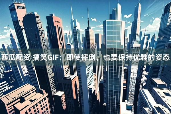 西瓜配资 搞笑GIF：即使摔倒，也要保持优雅的姿态