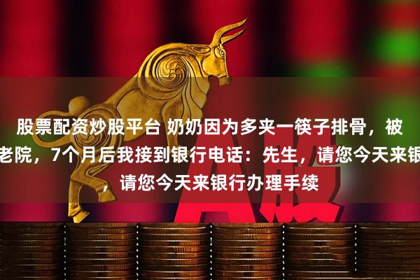 股票配资炒股平台 奶奶因为多夹一筷子排骨，被堂哥送进养老院，7个月后我接到银行电话：先生，请您今天来银行办理手续