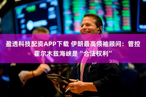 盈透科技配资APP下载 伊朗最高领袖顾问：管控霍尔木兹海峡是“合法权利”